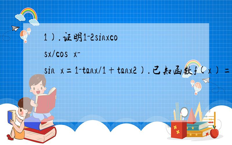 1).证明1-2sinxcosx/cos²x-sin²x=1-tanx/1+tanx2).已知函数f(x)=tan(-1/2x+π/6)1.求函数的定义域.值域2.讨论函数的周期性.奇偶性和单调区间