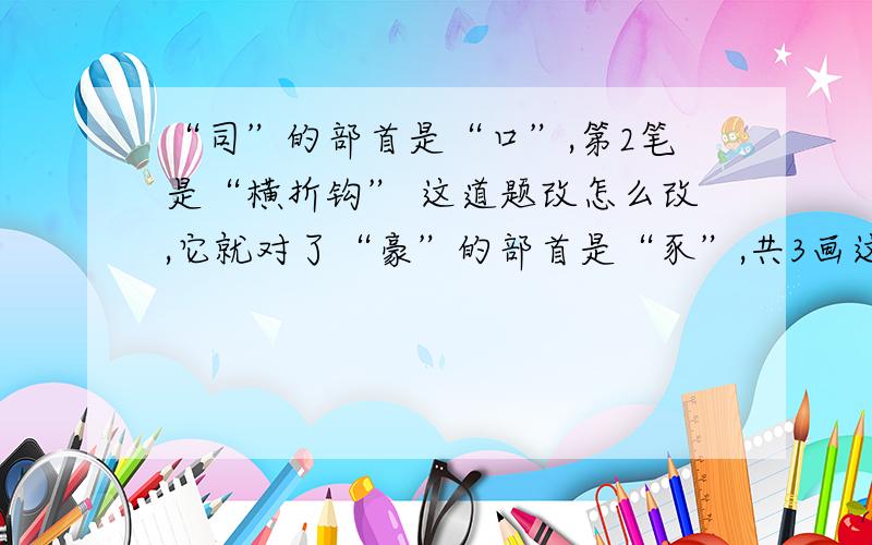 “司”的部首是“口”,第2笔是“横折钩” 这道题改怎么改,它就对了“豪”的部首是“豕”,共3画这道题改怎么改,它就对了