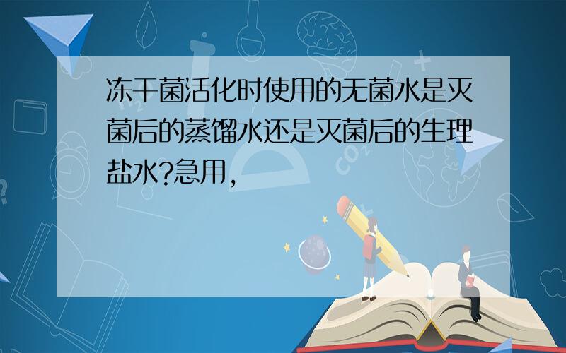 冻干菌活化时使用的无菌水是灭菌后的蒸馏水还是灭菌后的生理盐水?急用,