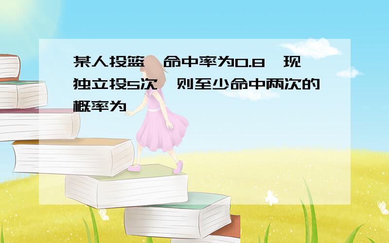 某人投篮,命中率为0.8,现独立投5次,则至少命中两次的概率为