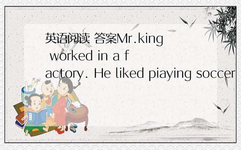 英语阅读 答案Mr.king worked in a factory. He liked piaying soccer