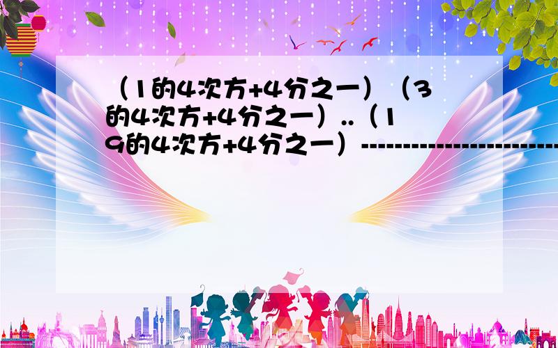 （1的4次方+4分之一）（3的4次方+4分之一）..（19的4次方+4分之一）-----------------------------------------------------------------（2的4次方+4分之一）（4的4次方+4分之一）..（20的4次方+4分之一）