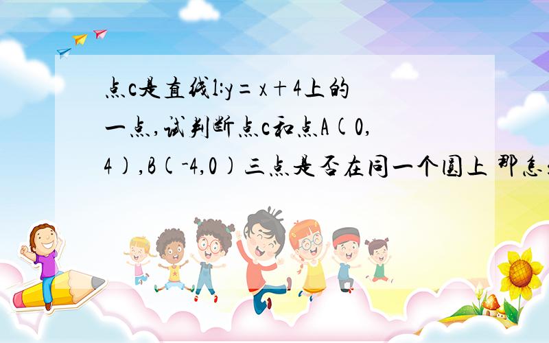 点c是直线l:y=x+4上的一点,试判断点c和点A(0,4),B(-4,0)三点是否在同一个圆上 那怎么写呢~