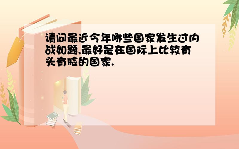 请问最近今年哪些国家发生过内战如题,最好是在国际上比较有头有脸的国家.