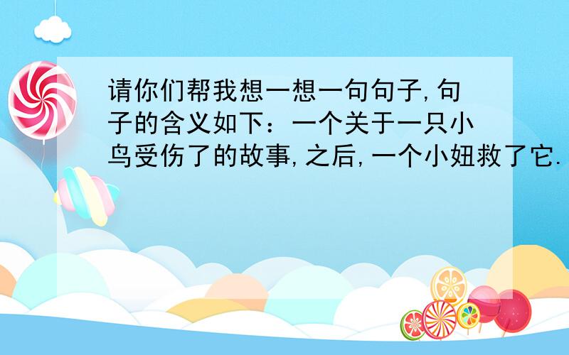 请你们帮我想一想一句句子,句子的含义如下：一个关于一只小鸟受伤了的故事,之后,一个小妞救了它.不久后,小鸟被别的小鸟迷住了,抛弃了小妞.这样描写小鸟回归大自然的句子,