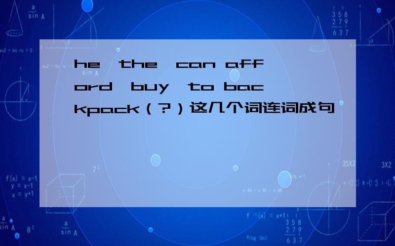 he,the,can afford,buy,to backpack（?）这几个词连词成句