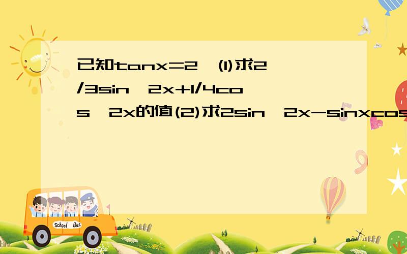 已知tanx=2,(1)求2/3sin^2x+1/4cos^2x的值(2)求2sin^2x-sinxcosx+cos^2x的值