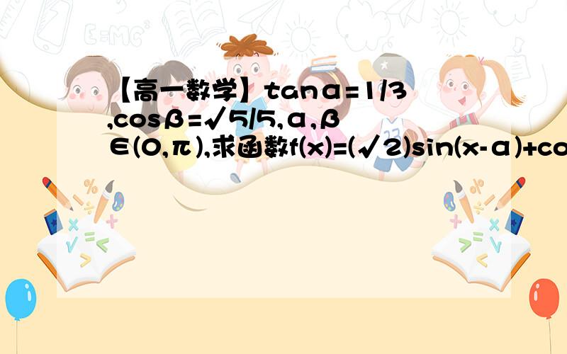 【高一数学】tanα=1/3,cosβ=√5/5,α,β∈(0,π),求函数f(x)=(√2)sin(x-α)+cos(x+β)的最大值.