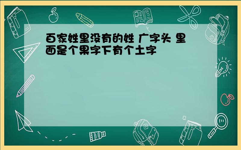 百家姓里没有的姓 广字头 里面是个果字下有个土字