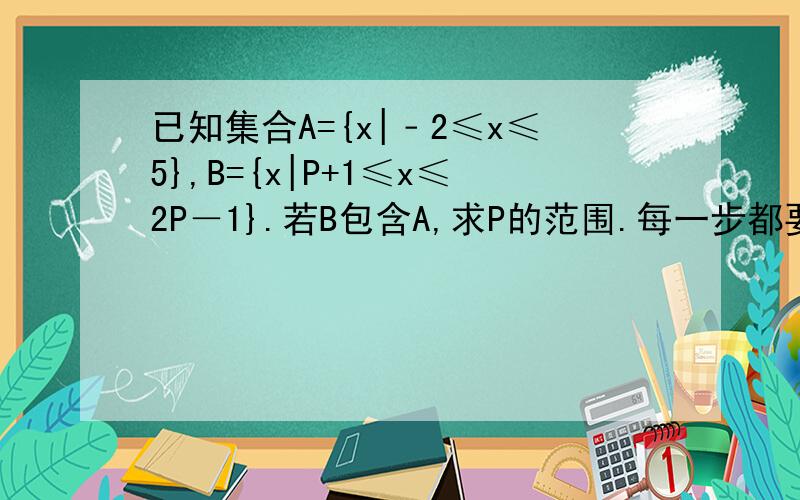 已知集合A={x|﹣2≤x≤5},B={x|P+1≤x≤2P－1}.若B包含A,求P的范围.每一步都要有理由!