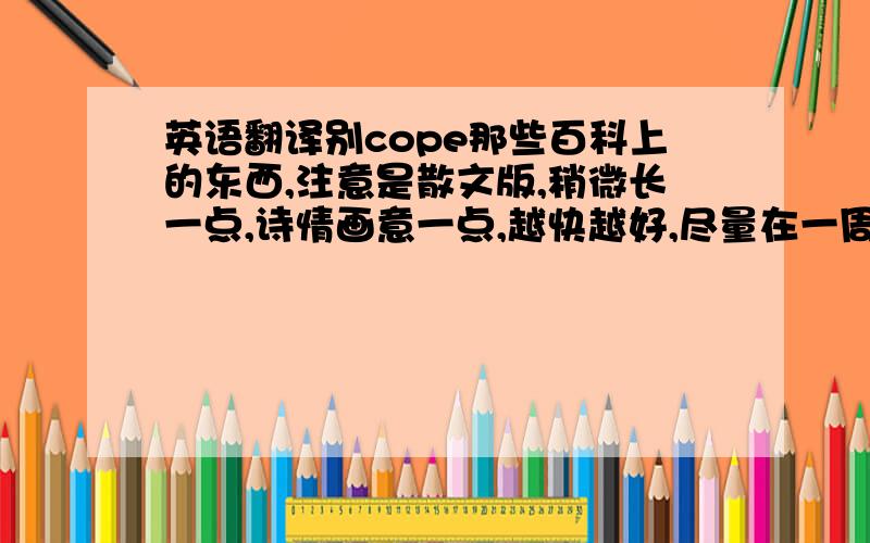 英语翻译别cope那些百科上的东西,注意是散文版,稍微长一点,诗情画意一点,越快越好,尽量在一周内回答也请别抄袭别人辛辛苦苦写的东西 ,快啊,倒计时十二小时,明一早就要交老师了,(>_