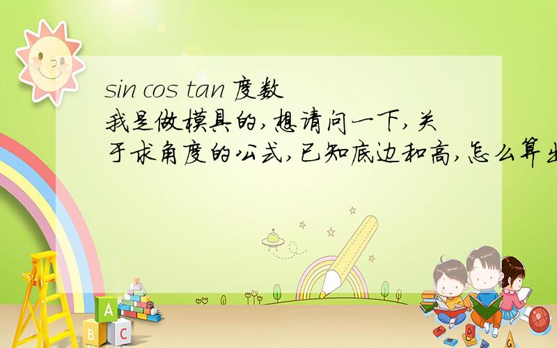 sin cos tan 度数我是做模具的,想请问一下,关于求角度的公式,已知底边和高,怎么算出度数?