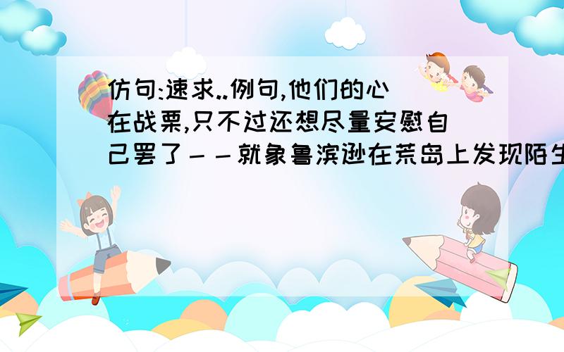 仿句:速求..例句,他们的心在战栗,只不过还想尽量安慰自己罢了－－就象鲁滨逊在荒岛上发现陌生人的脚印时竭力想把它看作是自己的脚印一样他们的心在战栗,只不过还想尽量安慰自己罢了