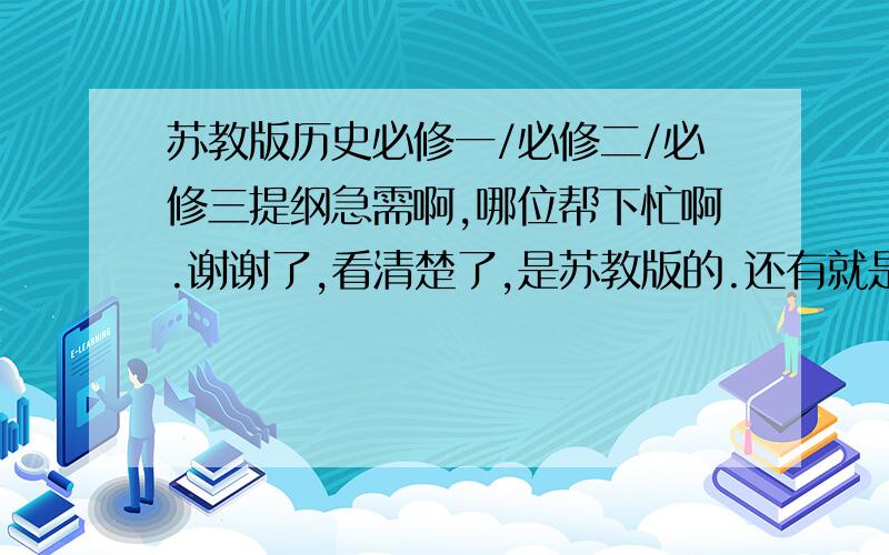 苏教版历史必修一/必修二/必修三提纲急需啊,哪位帮下忙啊.谢谢了,看清楚了,是苏教版的.还有就是最好能够把从近代发生的一些事情列下时间表.回答完整者,奖我全部的分数.