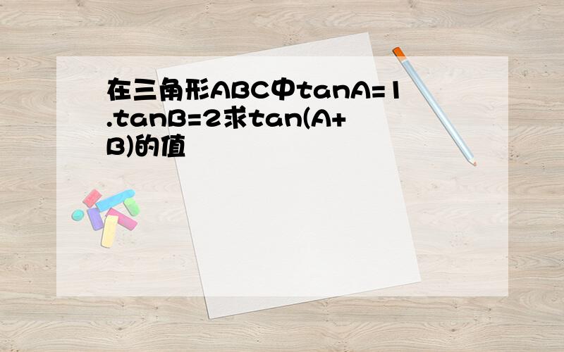 在三角形ABC中tanA=1.tanB=2求tan(A+B)的值