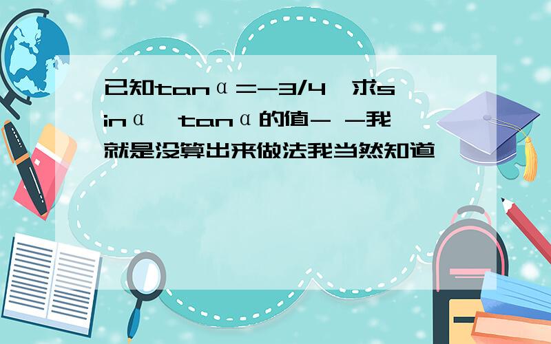 已知tanα=-3/4,求sinα、tanα的值- -我就是没算出来做法我当然知道