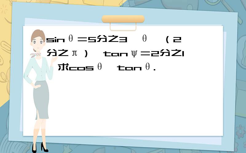 sinθ＝5分之3,θ∈（2分之π）,tanψ＝2分之1,求cosθ,tanθ.