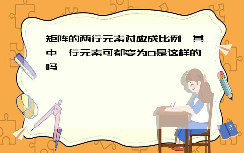 矩阵的两行元素对应成比例,其中一行元素可都变为0是这样的吗