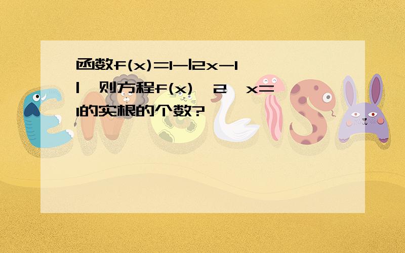 函数f(x)=1-|2x-1|,则方程f(x)*2^x=1的实根的个数?