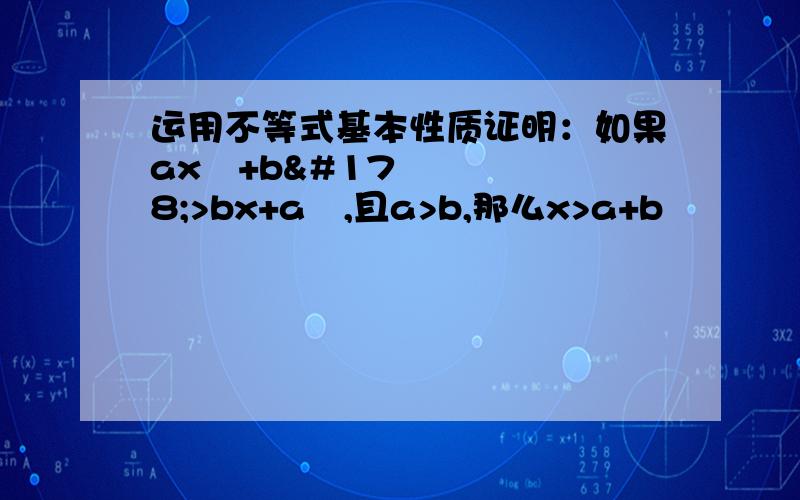 运用不等式基本性质证明：如果ax²+b²>bx+a²,且a>b,那么x>a+b