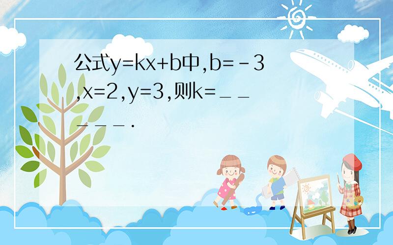 公式y=kx+b中,b=-3,x=2,y=3,则k=_____.