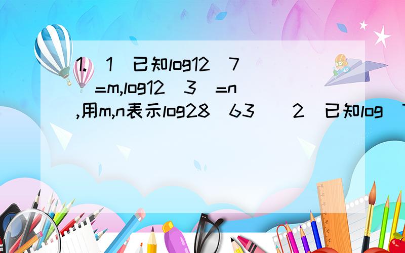 1.(1)已知log12(7)=m,log12(3)=n,用m,n表示log28(63)(2)已知log(7)=a,log3(2)=b,用a,b表示log4(63)2.已知loga(b)+logb(a)=-11/3(b>a>1),求(b+a^3)/(a^6-b^2+b)3.设方程(lgx)^2+(lg2+lg3)lgx+lg2lg3=0的两个根为x1,x2,求x1x2的值4.已知函数f