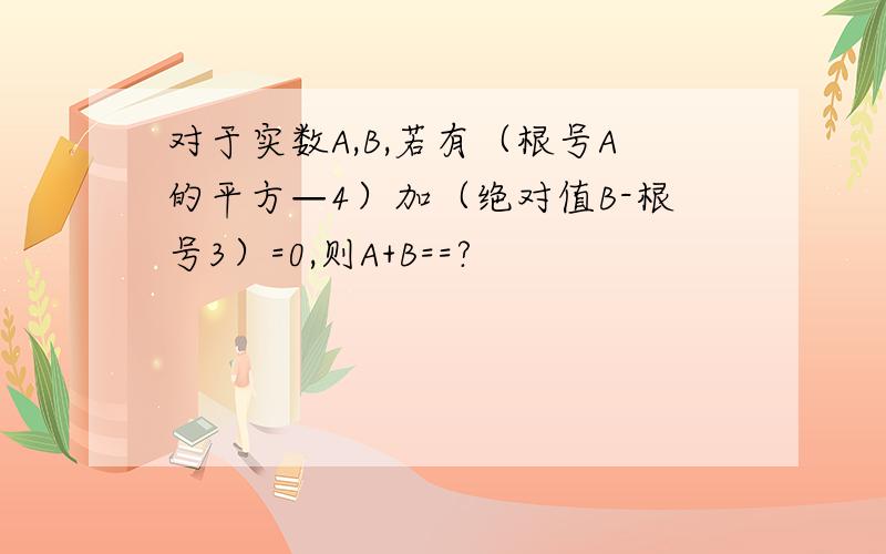 对于实数A,B,若有（根号A的平方—4）加（绝对值B-根号3）=0,则A+B==?