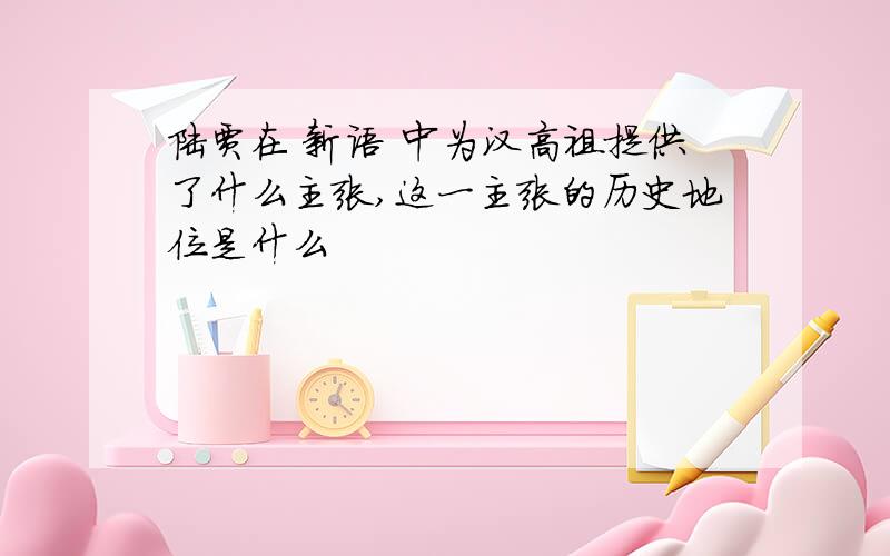 陆贾在 新语 中为汉高祖提供了什么主张,这一主张的历史地位是什么