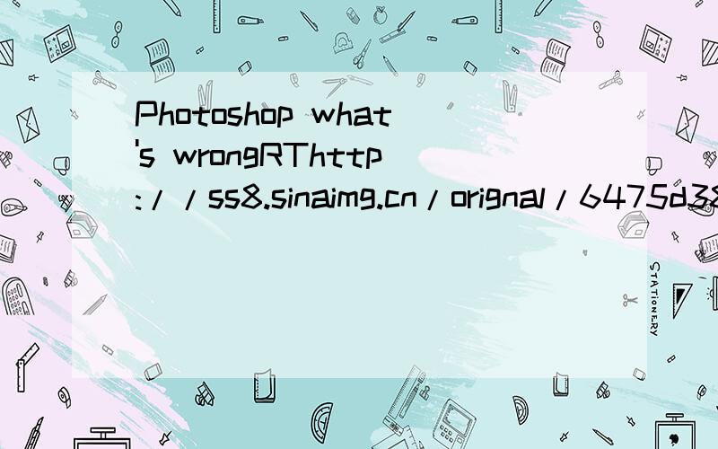 Photoshop what's wrongRThttp://ss8.sinaimg.cn/orignal/6475d388t8b42a493f3d7&690