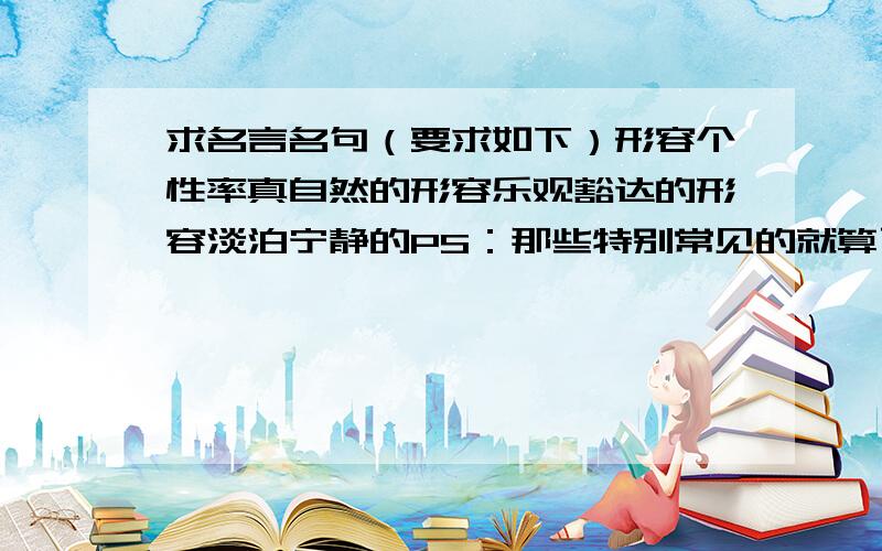 求名言名句（要求如下）形容个性率真自然的形容乐观豁达的形容淡泊宁静的PS：那些特别常见的就算了啊,