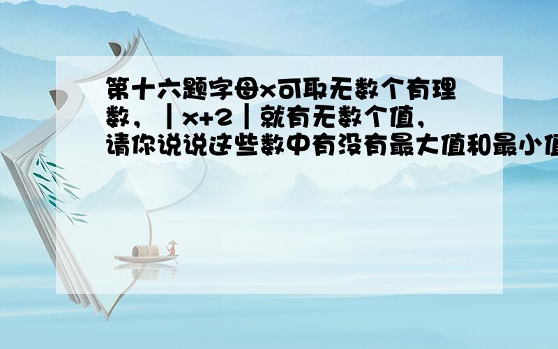 第十六题字母x可取无数个有理数，｜x+2｜就有无数个值，请你说说这些数中有没有最大值和最小值，对于｜x+5｜+7有没有最大值和最小值，并说说有最大值和最小值时，x的取值。