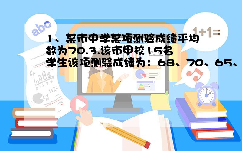 1、某市中学某项测验成绩平均数为70.3.该市甲校15名学生该项测验成绩为：68、70、65、72、60、62、68、75、70、60、72、62、65、62、68.（1）求甲校该项测验成绩的区间估计.（2）甲校该项测验成