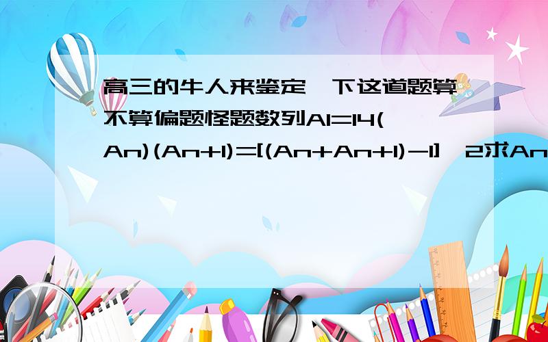 高三的牛人来鉴定一下这道题算不算偏题怪题数列A1=14(An)(An+1)=[(An+An+1)-1]^2求An.摘自龙门专题