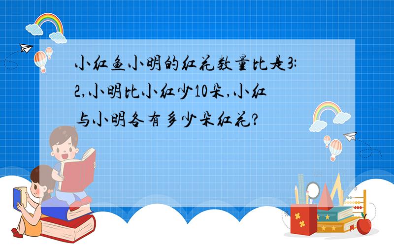 小红鱼小明的红花数量比是3:2,小明比小红少10朵,小红与小明各有多少朵红花?