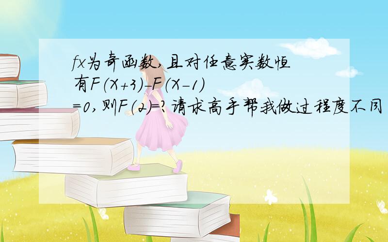 fx为奇函数,且对任意实数恒有F（X+3）-F（X-1）=0,则F（2）=?请求高手帮我做过程度不同