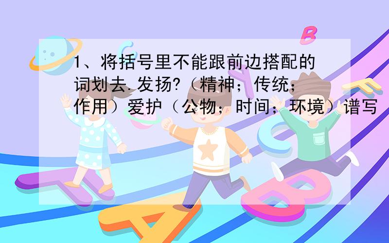 1、将括号里不能跟前边搭配的词划去.发扬?（精神；传统；作用）爱护（公物；时间；环境）谱写（乐章；歌曲；五线谱）接受（现实；礼物；春游）2、排序.（ ）鸟儿欢快地歌唱,草木滴着