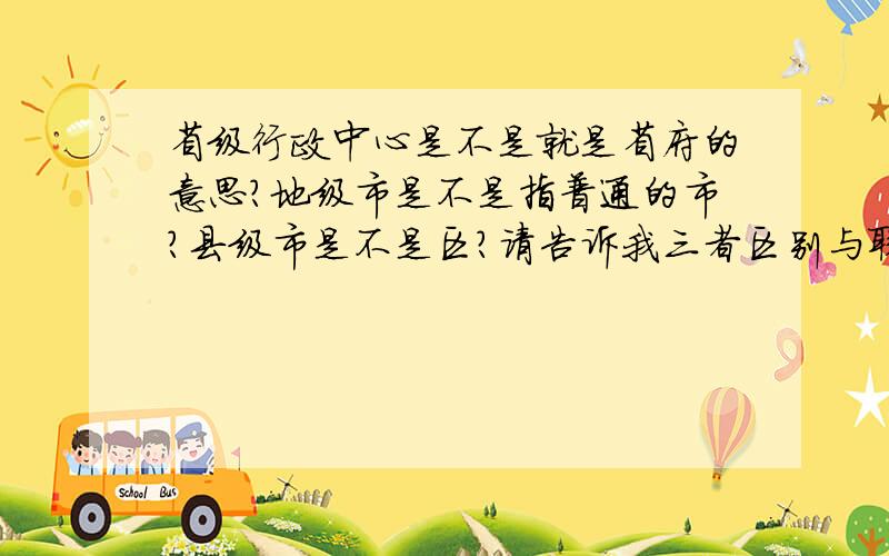 省级行政中心是不是就是省府的意思?地级市是不是指普通的市?县级市是不是区?请告诉我三者区别与联系!尽量口语化,专业化名词我不会,