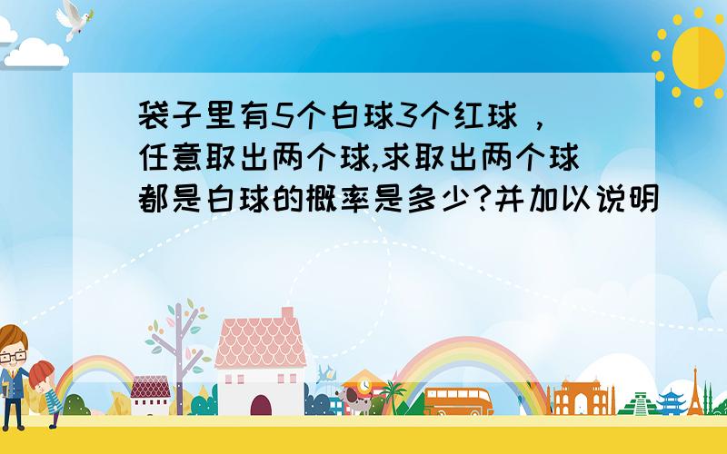 袋子里有5个白球3个红球 ,任意取出两个球,求取出两个球都是白球的概率是多少?并加以说明