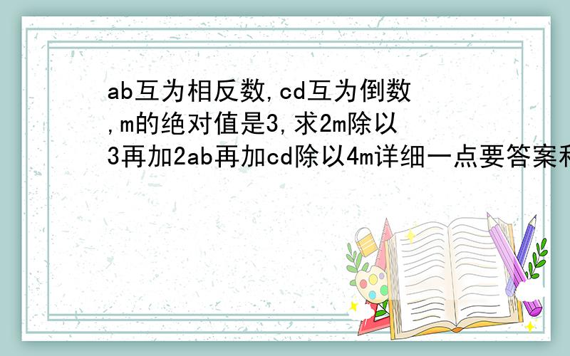 ab互为相反数,cd互为倒数,m的绝对值是3,求2m除以3再加2ab再加cd除以4m详细一点要答案和过程事后对了在加分10分钟之内