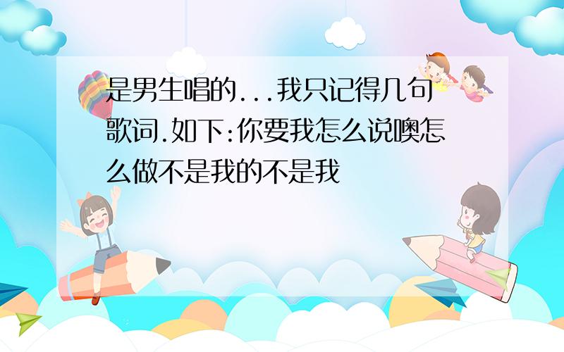 是男生唱的...我只记得几句歌词.如下:你要我怎么说噢怎么做不是我的不是我