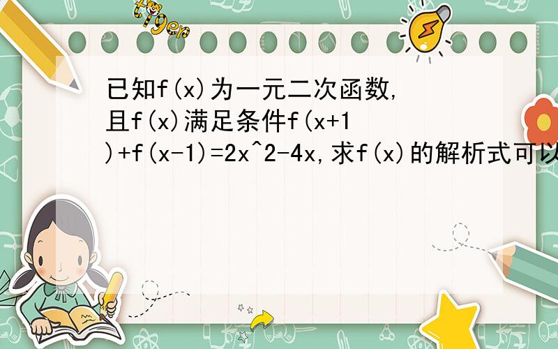 已知f(x)为一元二次函数,且f(x)满足条件f(x+1)+f(x-1)=2x^2-4x,求f(x)的解析式可以让我理解的.