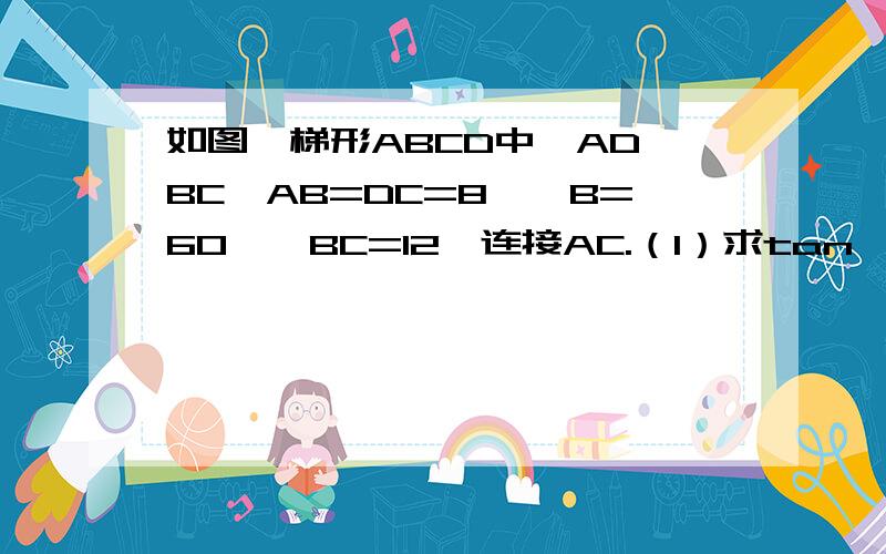 如图,梯形ABCD中,AD‖BC,AB=DC=8,∠B=60°,BC=12,连接AC.（1）求tan∠ACB的值；（2）若M,N分别为AB、DC中点,连接MN,求MN的长.图在这 。