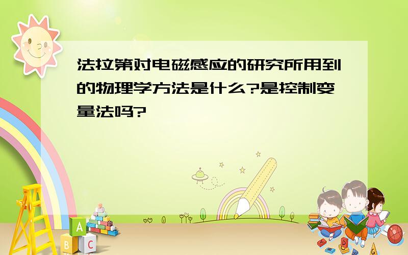 法拉第对电磁感应的研究所用到的物理学方法是什么?是控制变量法吗?