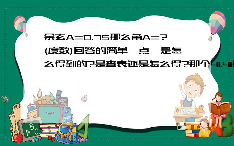 余玄A=0.75那么角A=?(度数)回答的简单一点,是怎么得到的?是查表还是怎么得?那个41.41是怎么来的?那要用什么计算器查?我怎么没有见过啊