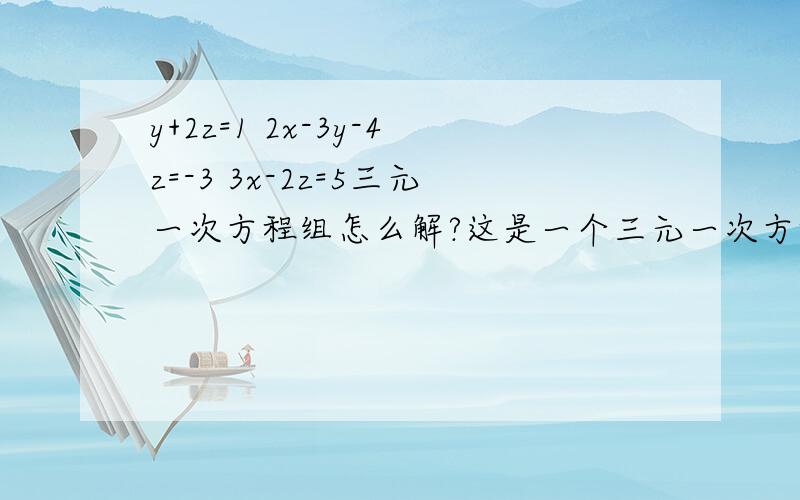 y+2z=1 2x-3y-4z=-3 3x-2z=5三元一次方程组怎么解?这是一个三元一次方程,希望能解开哦