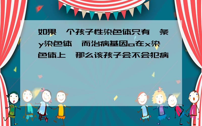 如果一个孩子性染色体只有一条y染色体,而治病基因a在x染色体上,那么该孩子会不会犯病