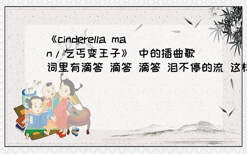 《cinderella man/乞丐变王子》 中的插曲歌词里有滴答 滴答 滴答 泪不停的流 这样的歌词,有点悲伤的,谁知道这曲子的歌名啊?