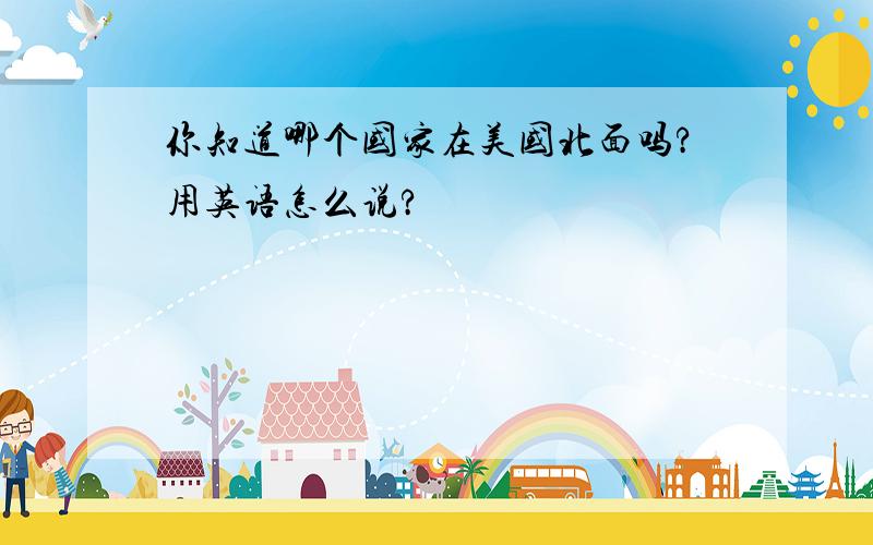 你知道哪个国家在美国北面吗?用英语怎么说?