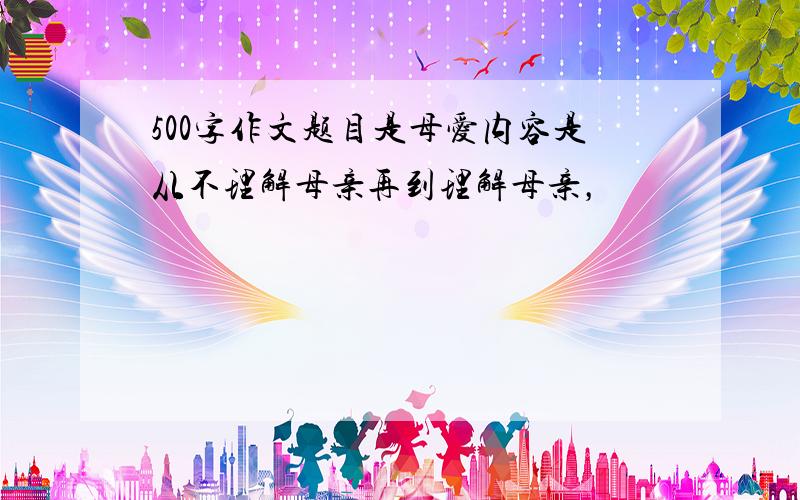 500字作文题目是母爱内容是从不理解母亲再到理解母亲，