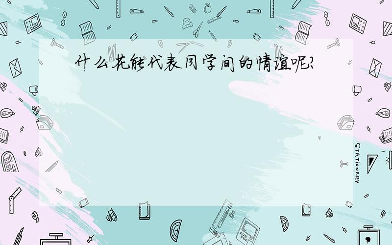 什么花能代表同学间的情谊呢?